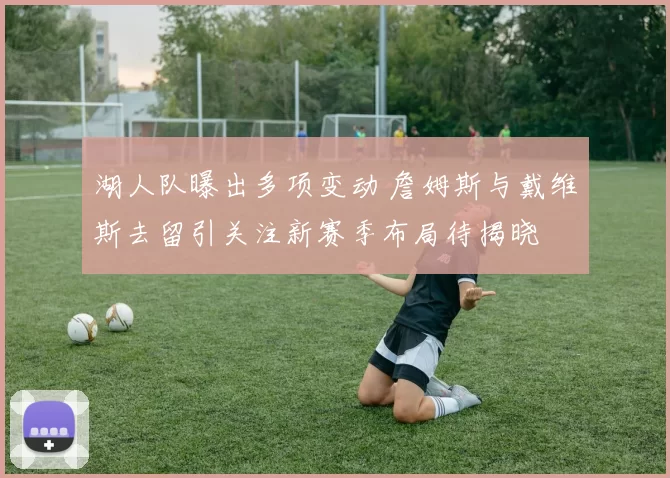 湖人队曝出多项变动 詹姆斯与戴维斯去留引关注新赛季布局待揭晓
