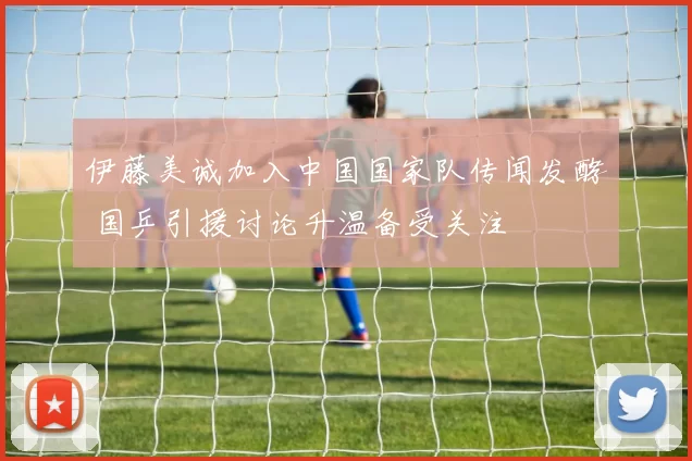 伊藤美诚加入中国国家队传闻发酵 国乒引援讨论升温备受关注