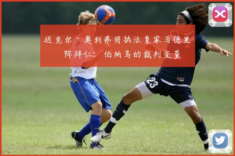 迈克尔·奥利弗将执法皇家马德里对阵拜仁：伯纳乌的裁判变量