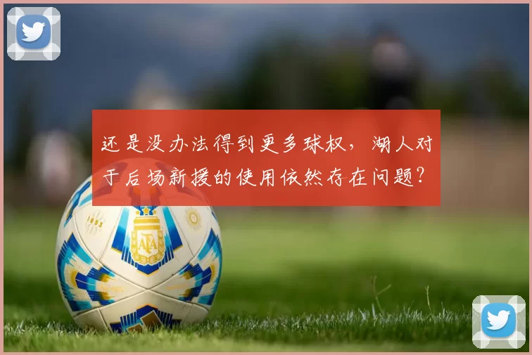 还是没办法得到更多球权,湖人对于后场新援的使用依然存在问题?