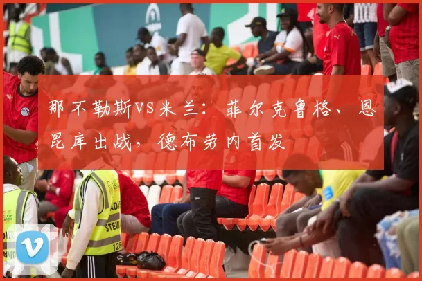 那不勒斯vs米兰：菲尔克鲁格、恩昆库出战，德布劳内首发