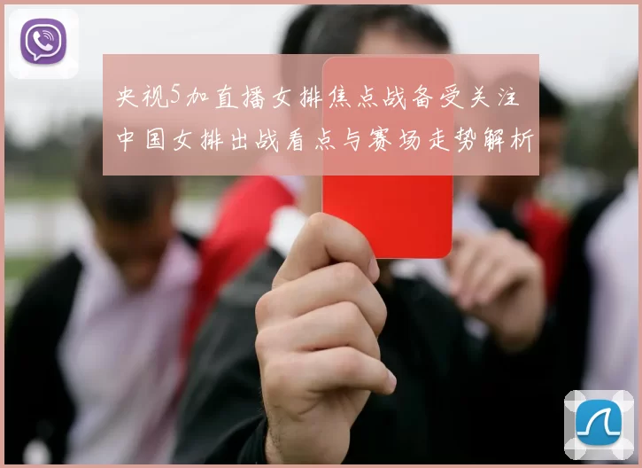 央视5加直播女排焦点战备受关注 中国女排出战看点与赛场走势解析