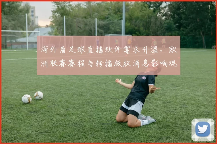海外看足球直播软件需求升温，欧洲联赛赛程与转播版权消息影响观看渠道