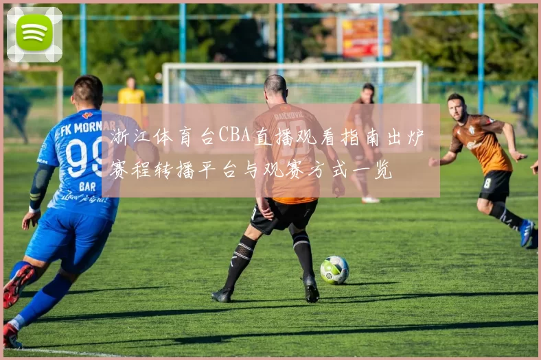 浙江体育台CBA直播观看指南出炉 赛程转播平台与观赛方式一览
