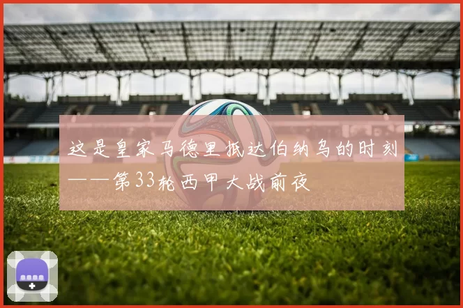 这是皇家马德里抵达伯纳乌的时刻——第33轮西甲大战前夜